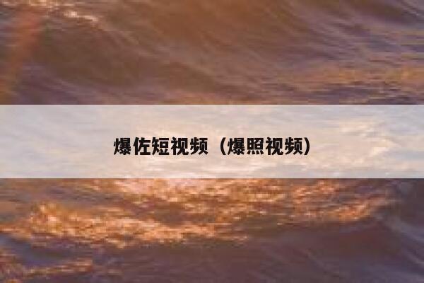 爆佐短视频(爆照视频)