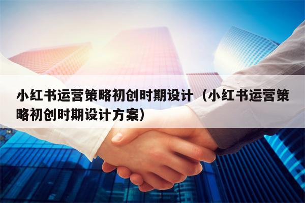 详细阅读:小红书运营策略初创时期设计(小红书运营策略初创时期设计方案) 小红书运营策略初创时期设计(小红书运营策略初创时期设计方案)