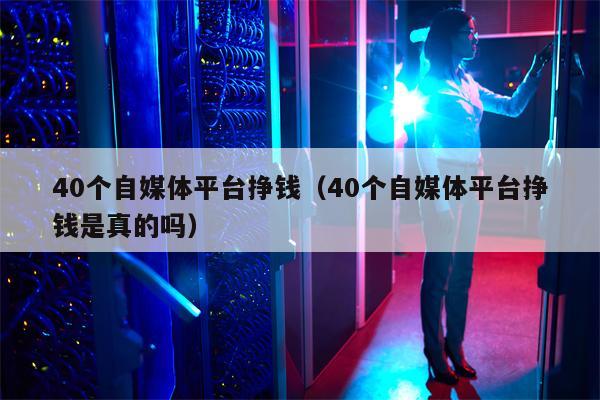 详细阅读:40个自媒体平台挣钱(40个自媒体平台挣钱是真的吗) 40个自媒体平台挣钱(40个自媒体平台挣钱是真的吗)