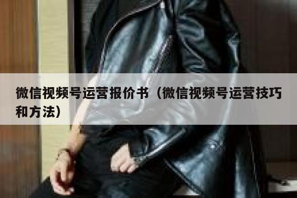 微信视频号运营报价书（微信视频号运营技巧和方法）