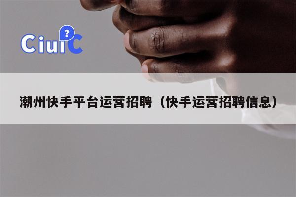 潮州快手平台运营招聘(快手运营招聘信息)