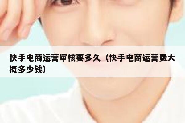 快手电商运营审核要多久（快手电商运营费大概多少钱）