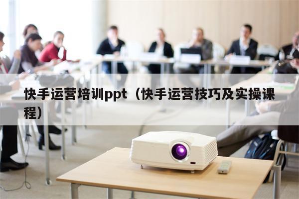 详细阅读:快手运营培训ppt(快手运营技巧及实操课程) 快手运营培训ppt(快手运营技巧及实操课程)