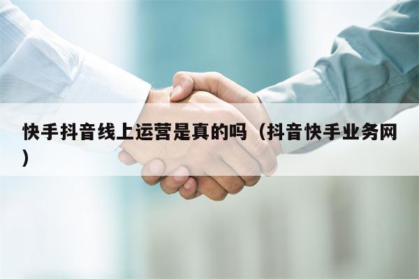 快手抖音线上运营是真的吗（抖音快手业务网）