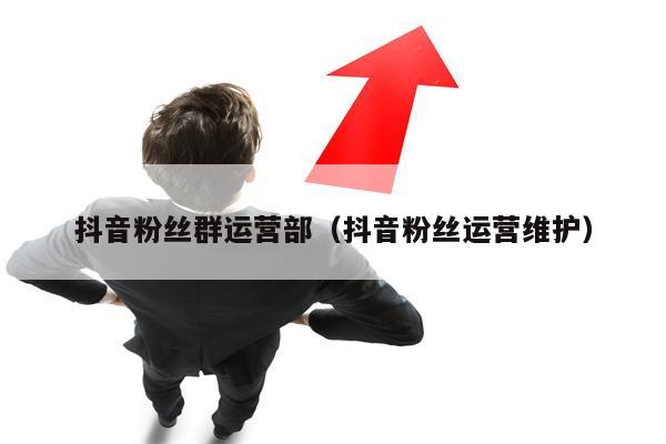 抖音粉丝群运营部(抖音粉丝运营维护)