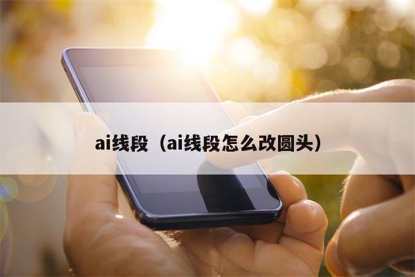 ai线段（ai线段怎么改圆头）