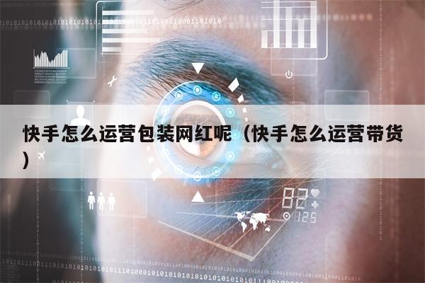 快手怎么运营包装网红呢（快手怎么运营带货）