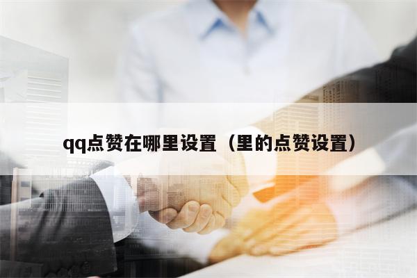 qq点赞在哪里设置（里的点赞设置）
