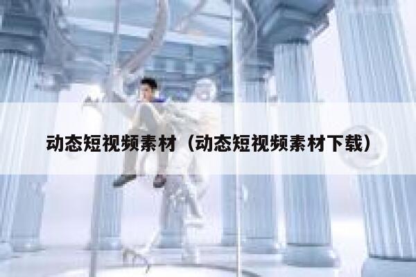 动态短视频素材（动态短视频素材下载）