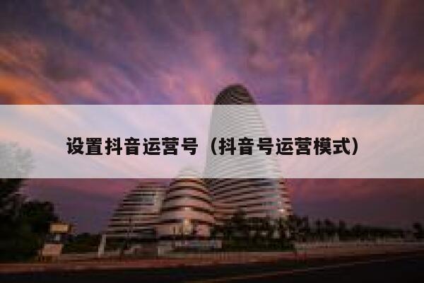 设置抖音运营号（抖音号运营模式）