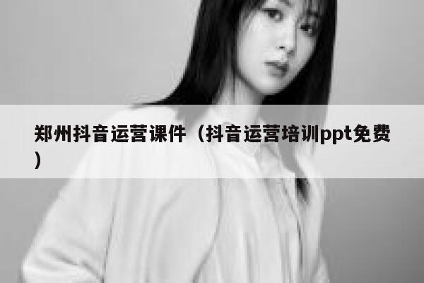 郑州抖音运营课件(抖音运营培训ppt免费)