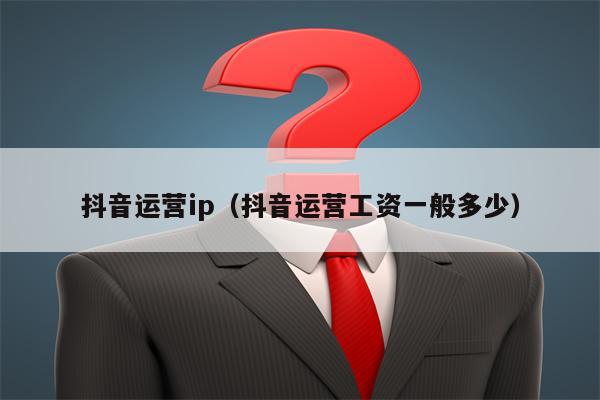 详细阅读:抖音运营ip(抖音运营工资一般多少) 抖音运营ip(抖音运营工资一般多少)