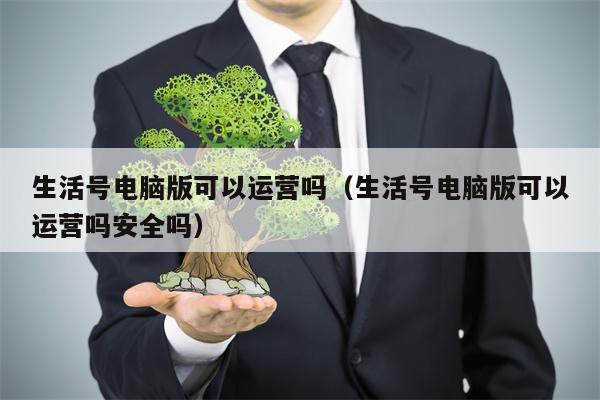 详细阅读:生活号电脑版可以运营吗(生活号电脑版可以运营吗安全吗) 生活号电脑版可以运营吗(生活号电脑版可以运营吗安全吗)