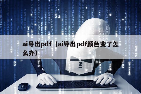 详细阅读:ai导出pdf(ai导出pdf颜色变了怎么办) ai导出pdf(ai导出pdf颜色变了怎么办)