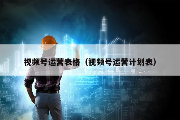 视频号运营表格(视频号运营计划表)