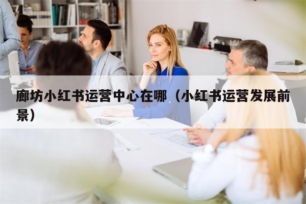 详细阅读:廊坊小红书运营中心在哪(小红书运营发展前景) 廊坊小红书运营中心在哪(小红书运营发展前景)