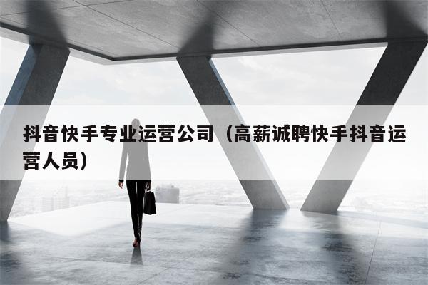 详细阅读:抖音快手专业运营公司(高薪诚聘快手抖音运营人员) 抖音快手专业运营公司(高薪诚聘快手抖音运营人员)