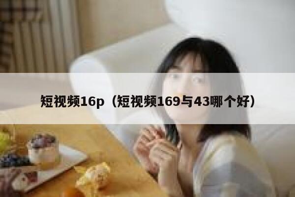 短视频16p（短视频169与43哪个好）