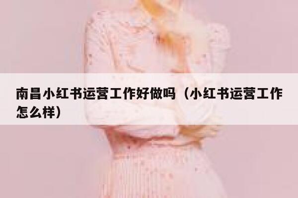 详细阅读:南昌小红书运营工作好做吗(小红书运营工作怎么样) 南昌小红书运营工作好做吗(小红书运营工作怎么样)