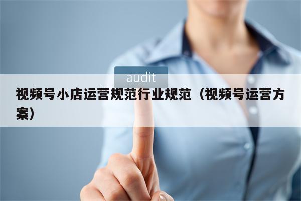 视频号小店运营规范行业规范（视频号运营方案）