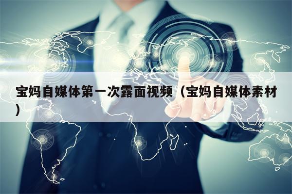 宝妈自媒体第一次露面视频（宝妈自媒体素材）