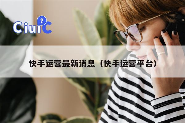 快手运营最新消息（快手运营平台）
