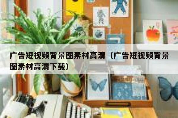 广告短视频背景图素材高清（广告短视频背景图素材高清下载）
