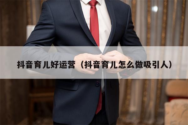 抖音育儿好运营（抖音育儿怎么做吸引人）