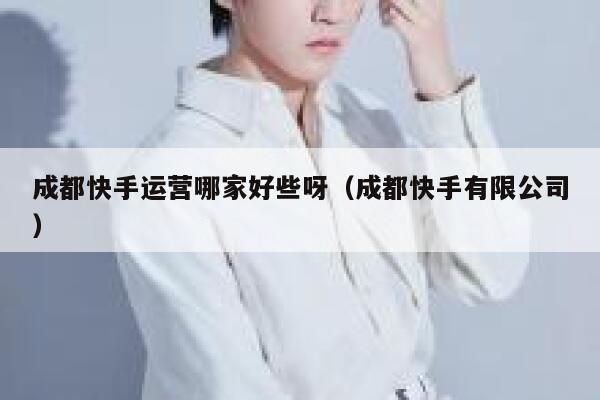 成都快手运营哪家好些呀（成都快手有限公司）