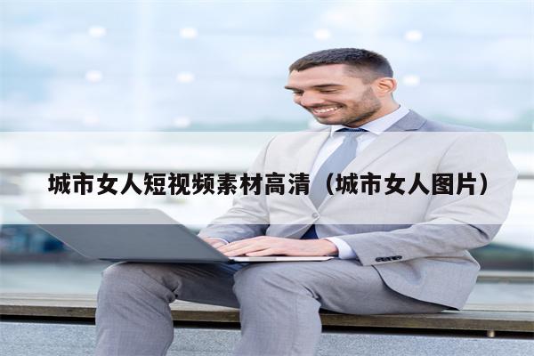 城市女人短视频素材高清（城市女人图片）