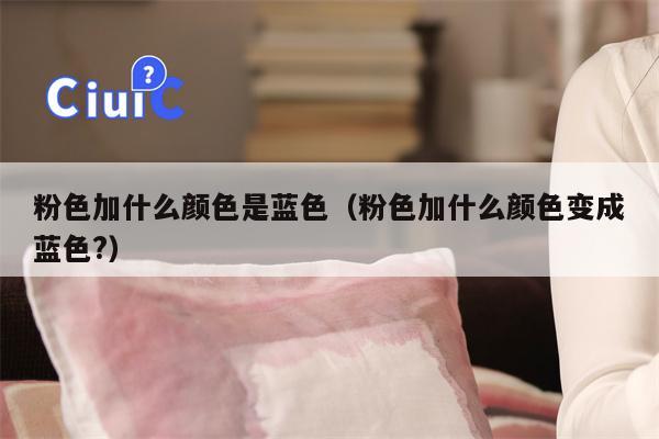 粉色加什么颜色是蓝色（粉色加什么颜色变成蓝色?）