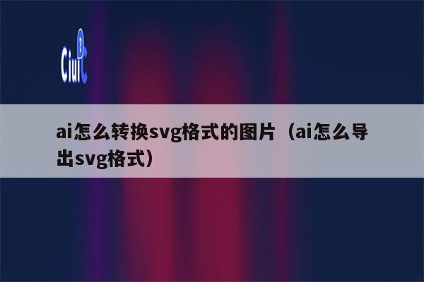 ai怎么转换svg格式的图片（ai怎么导出svg格式）
