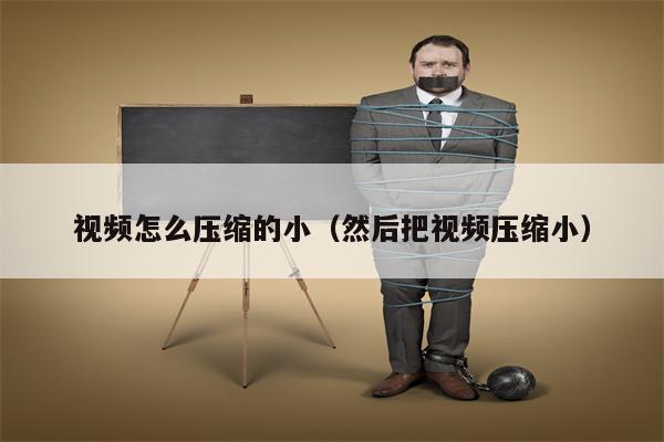 视频怎么压缩的小（然后把视频压缩小）