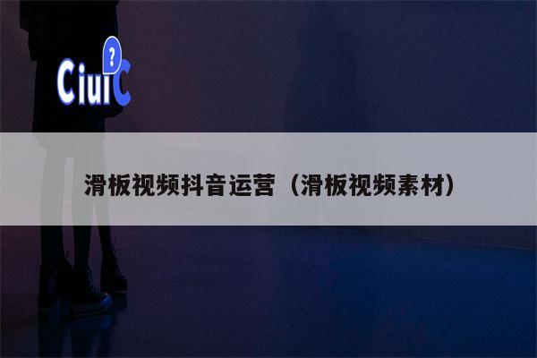 滑板视频抖音运营（滑板视频素材）