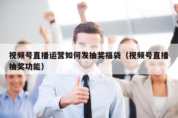 视频号直播运营如何发抽奖福袋（视频号直播抽奖功能）