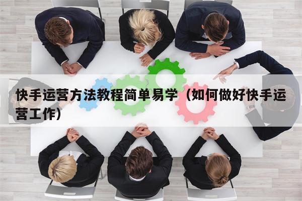 快手运营方法教程简单易学（如何做好快手运营工作）