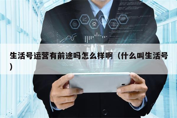 生活号运营有前途吗怎么样啊（什么叫生活号）