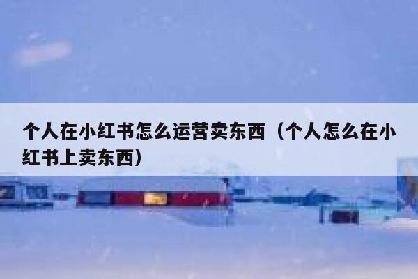 个人在小红书怎么运营卖东西（个人怎么在小红书上卖东西）