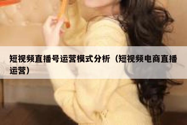 短视频直播号运营模式分析（短视频电商直播运营）
