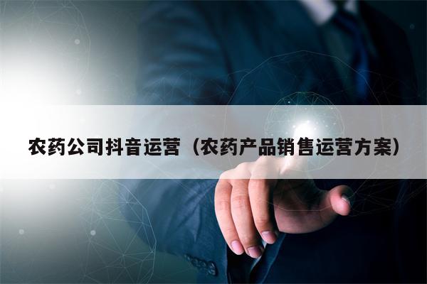 农药公司抖音运营（农药产品销售运营方案）