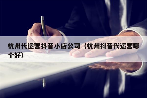 杭州代运营抖音小店公司（杭州抖音代运营哪个好）