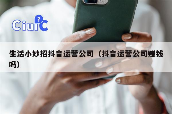 生活小妙招抖音运营公司（抖音运营公司赚钱吗）