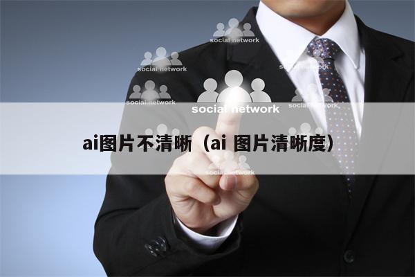 ai图片不清晰（ai 图片清晰度）
