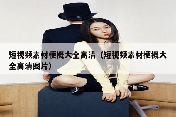 短视频素材梗概大全高清（短视频素材梗概大全高清图片）