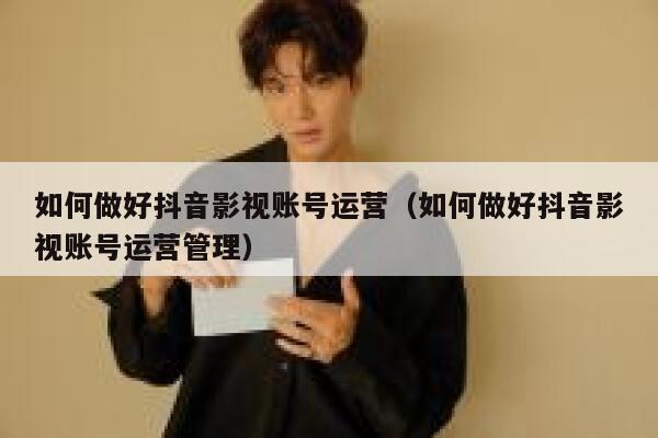 如何做好抖音影视账号运营（如何做好抖音影视账号运营管理）