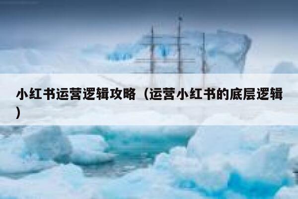 小红书运营逻辑攻略（运营小红书的底层逻辑）