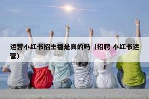 运营小红书招主播是真的吗（招聘 小红书运营）