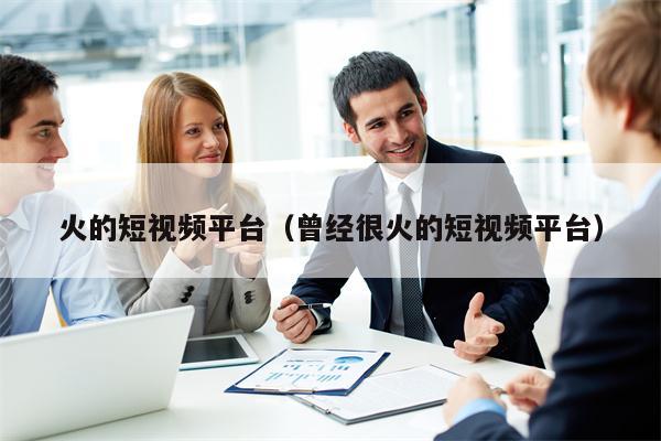 火的短视频平台（曾经很火的短视频平台）