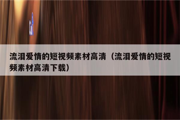 流泪爱情的短视频素材高清（流泪爱情的短视频素材高清下载）