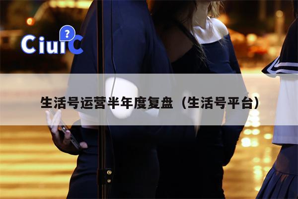 生活号运营半年度复盘（生活号平台）